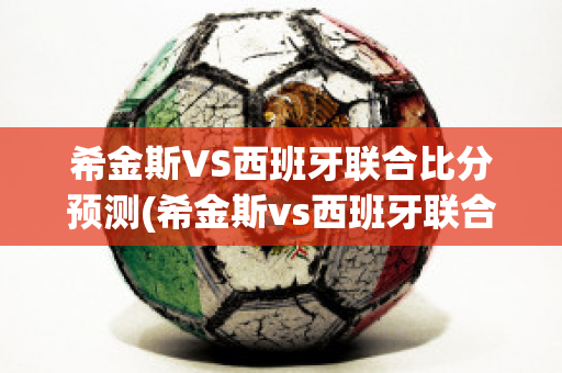 希金斯VS西班牙联合比分预测(希金斯vs西班牙联合比分预测)