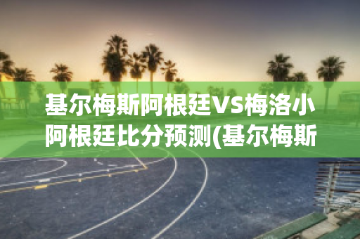 基尔梅斯阿根廷VS梅洛小阿根廷比分预测(基尔梅斯足球俱乐部)