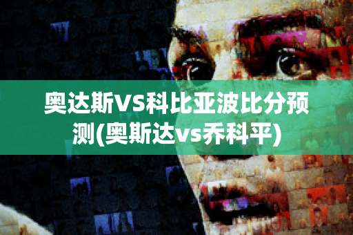 奥达斯VS科比亚波比分预测(奥斯达vs乔科平)