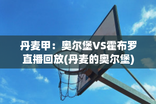 丹麦甲：奥尔堡VS霍布罗直播回放(丹麦的奥尔堡)