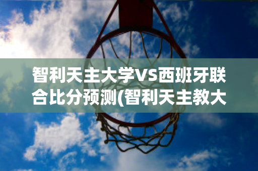 智利天主大学VS西班牙联合比分预测(智利天主教大学世界排名)