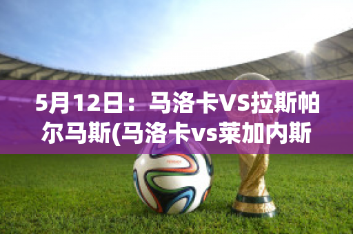 5月12日：马洛卡VS拉斯帕尔马斯(马洛卡vs莱加内斯)