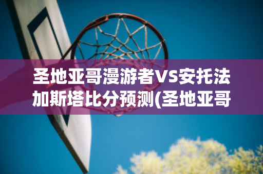 圣地亚哥漫游者VS安托法加斯塔比分预测(圣地亚哥漫游者vs西班牙联合)