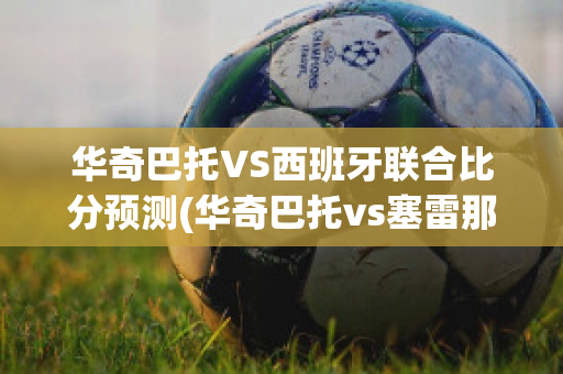 华奇巴托VS西班牙联合比分预测(华奇巴托vs塞雷那)