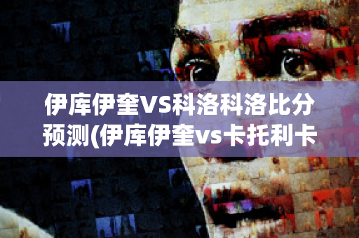 伊库伊奎VS科洛科洛比分预测(伊库伊奎vs卡托利卡)