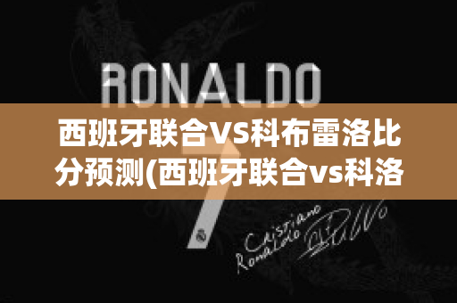 西班牙联合VS科布雷洛比分预测(西班牙联合vs科洛科洛)