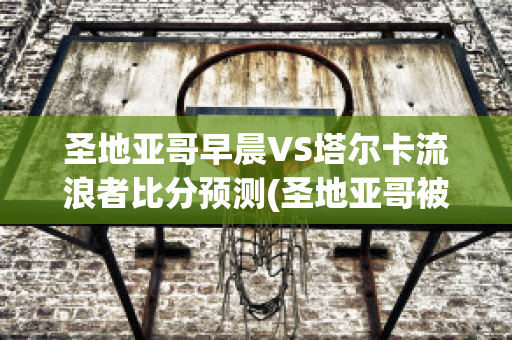 圣地亚哥早晨VS塔尔卡流浪者比分预测(圣地亚哥被打败了吗)