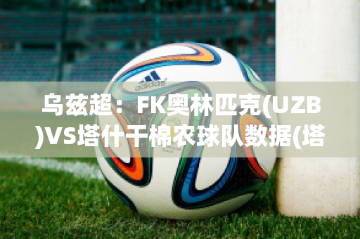 乌兹超：FK奥林匹克(UZB)VS塔什干棉农球队数据(塔什干棉农亚冠)