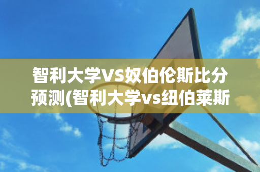 智利大学VS奴伯伦斯比分预测(智利大学vs纽伯莱斯)