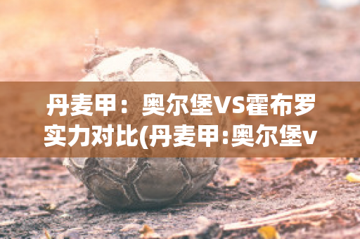 丹麦甲：奥尔堡VS霍布罗实力对比(丹麦甲:奥尔堡vs霍布罗实力对比分析)