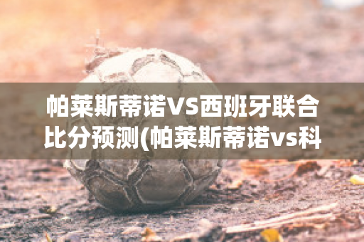 帕莱斯蒂诺VS西班牙联合比分预测(帕莱斯蒂诺vs科布雷索)