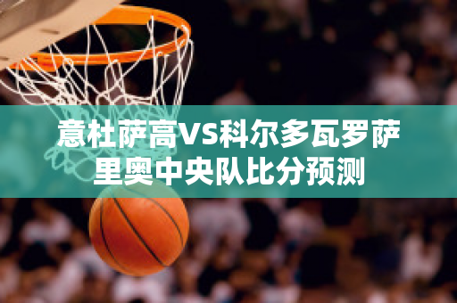 意杜萨高VS科尔多瓦罗萨里奥中央队比分预测