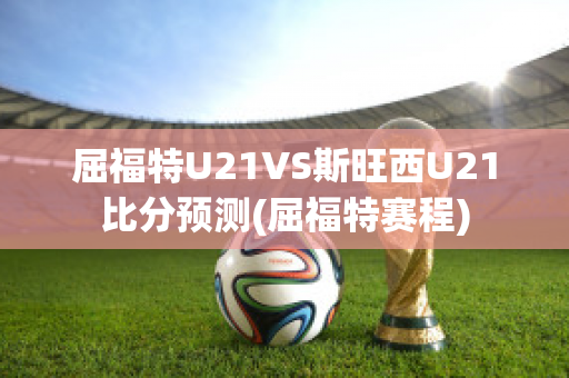 屈福特U21VS斯旺西U21比分预测(屈福特赛程)