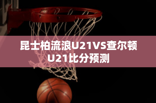 昆士柏流浪U21VS查尔顿U21比分预测