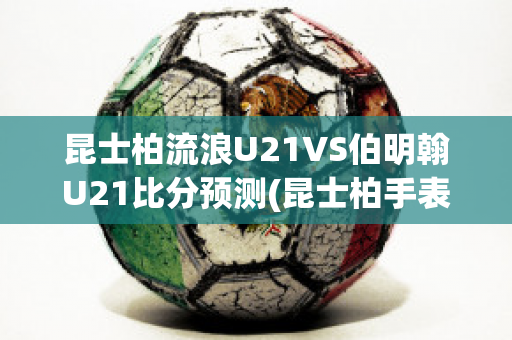 昆士柏流浪U21VS伯明翰U21比分预测(昆士柏手表)