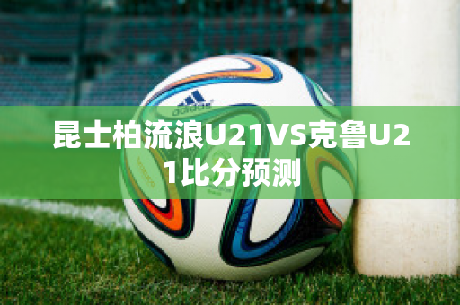 昆士柏流浪U21VS克鲁U21比分预测