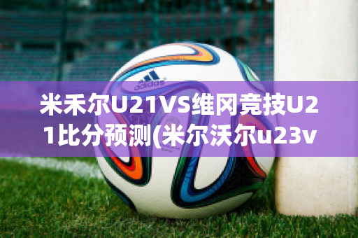 米禾尔U21VS维冈竞技U21比分预测(米尔沃尔u23vs克鲁u23)