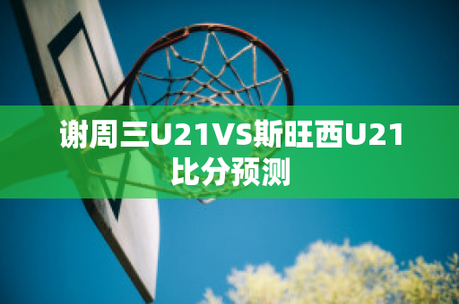 谢周三U21VS斯旺西U21比分预测