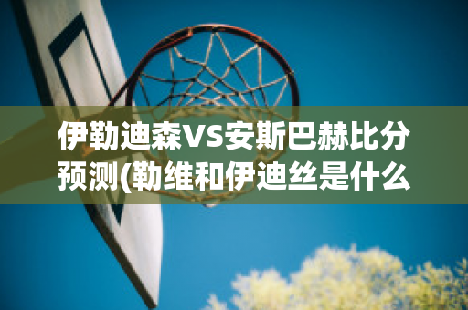 伊勒迪森VS安斯巴赫比分预测(勒维和伊迪丝是什么关系)