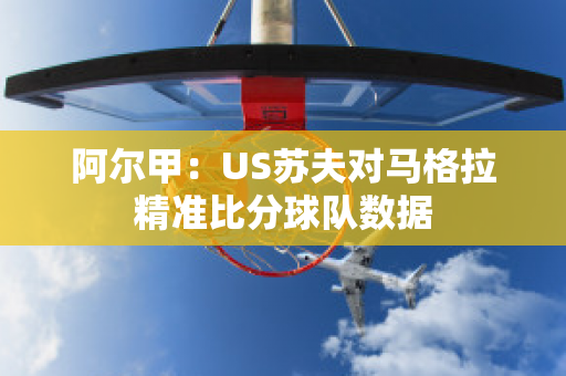 阿尔甲：US苏夫对马格拉精准比分球队数据