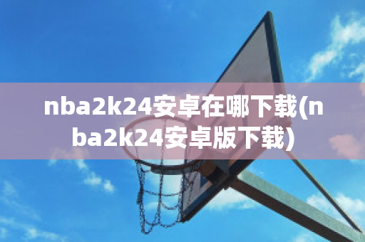 nba2k24安卓在哪下载(nba2k24安卓版下载)