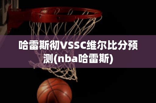 哈雷斯彻VSSC维尔比分预测(nba哈雷斯)