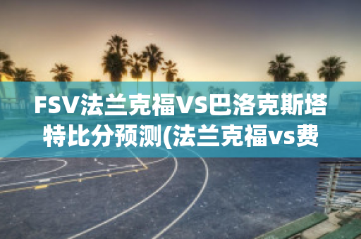 FSV法兰克福VS巴洛克斯塔特比分预测(法兰克福vs费内巴切比分预测)