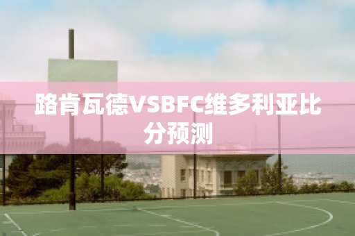 路肯瓦德VSBFC维多利亚比分预测