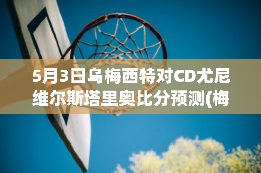 5月3日乌梅西特对CD尤尼维尔斯塔里奥比分预测(梅西 乌龙)