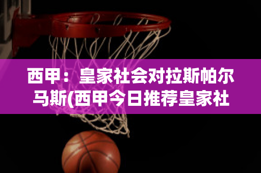 西甲：皇家社会对拉斯帕尔马斯(西甲今日推荐皇家社会vs巴萨)