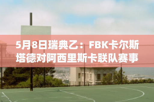 5月8日瑞典乙：FBK卡尔斯塔德对阿西里斯卡联队赛事预测(瑞典超级联赛卡尔马)