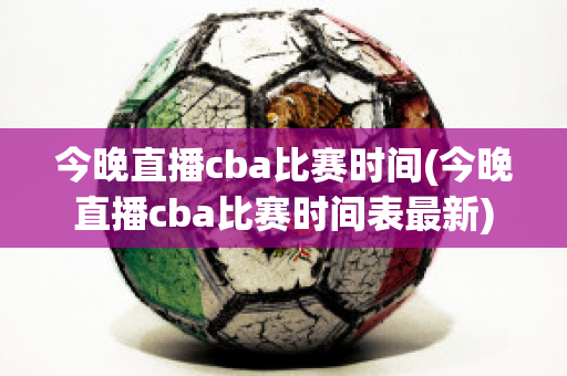 今晚直播cba比赛时间(今晚直播cba比赛时间表最新)