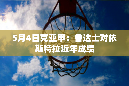 5月4日克亚甲：鲁达士对依斯特拉近年成绩