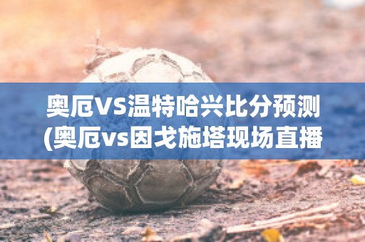 奥厄VS温特哈兴比分预测(奥厄vs因戈施塔现场直播)