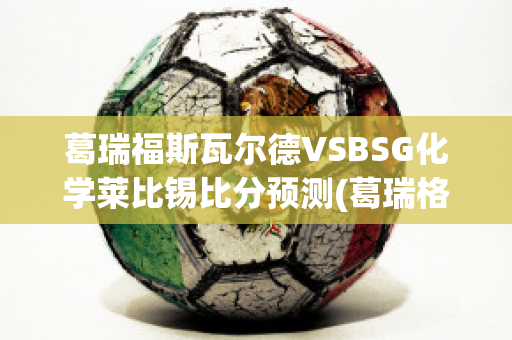 葛瑞福斯瓦尔德VSBSG化学莱比锡比分预测(葛瑞格莱斯科瓦公爵)