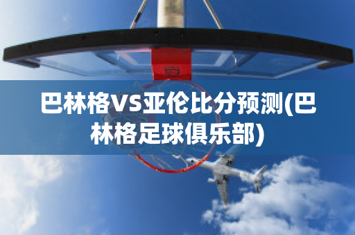 巴林格VS亚伦比分预测(巴林格足球俱乐部)