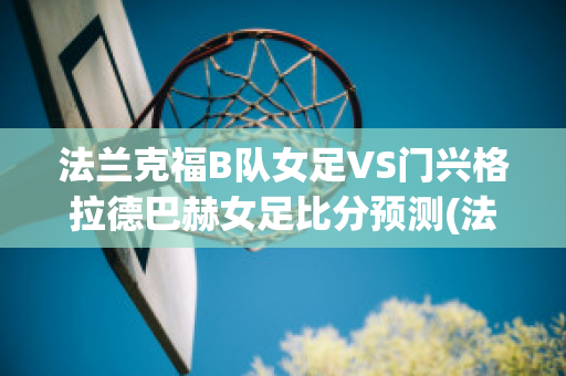 法兰克福B队女足VS门兴格拉德巴赫女足比分预测(法兰克福女足25号)