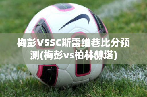 梅彭VSSC斯雷维巷比分预测(梅彭vs柏林赫塔)