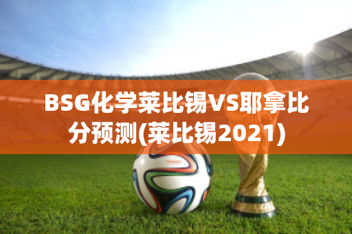 BSG化学莱比锡VS耶拿比分预测(莱比锡2021)