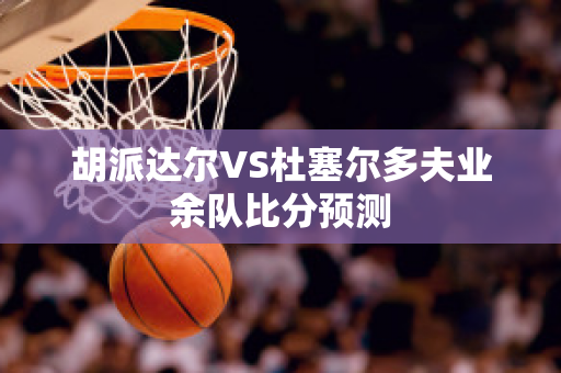 胡派达尔VS杜塞尔多夫业余队比分预测