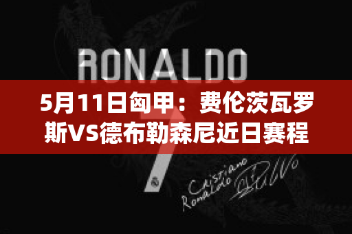 5月11日匈甲：费伦茨瓦罗斯VS德布勒森尼近日赛程(费伦茨瓦罗斯对萨格勒布迪纳摩)