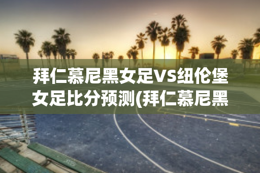 拜仁慕尼黑女足VS纽伦堡女足比分预测(拜仁慕尼黑女足vs纽伦堡女足比分预测分析)