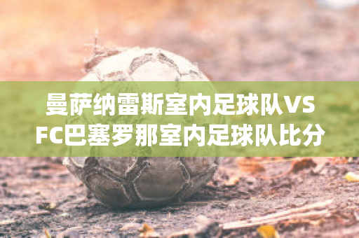 曼萨纳雷斯室内足球队VSFC巴塞罗那室内足球队比分预测(曼萨纳雷斯城堡2013价格)