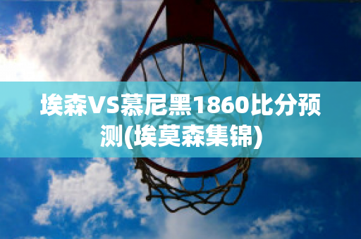 埃森VS慕尼黑1860比分预测(埃莫森集锦)