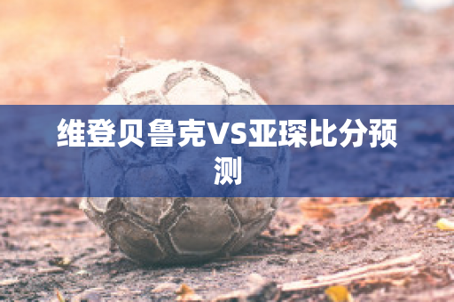 维登贝鲁克VS亚琛比分预测