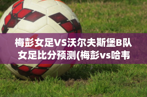 梅彭女足VS沃尔夫斯堡B队女足比分预测(梅彭vs哈韦尔斯)