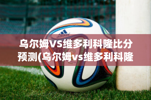 乌尔姆VS维多利科隆比分预测(乌尔姆vs维多利科隆比分预测最新)