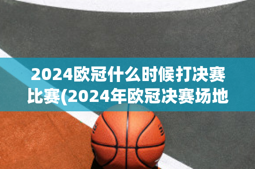 2024欧冠什么时候打决赛比赛(2024年欧冠决赛场地)