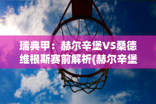 瑞典甲：赫尔辛堡VS桑德维根斯赛前解析(赫尔辛堡vs赫根)