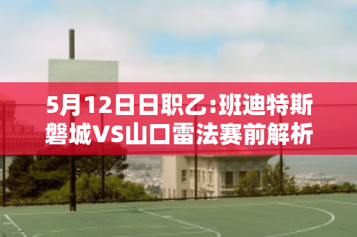 5月12日日职乙:班迪特斯磐城VS山口雷法赛前解析